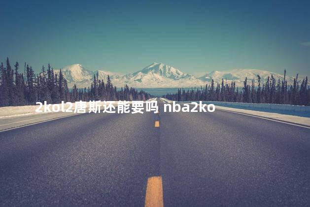 2kol2唐斯还能要吗 nba2kol2施罗德怎么样